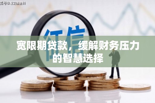 兴山宽限期贷款，缓解财务压力的智慧选择