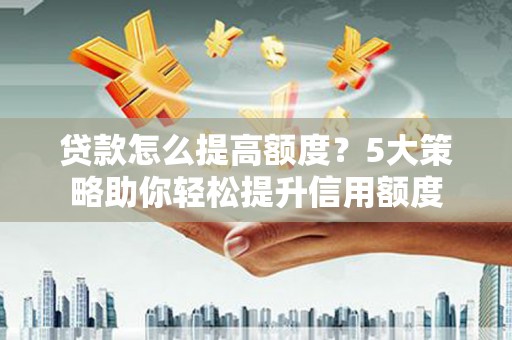 兴山贷款怎么提高额度？5大策略助你轻松提升信用额度