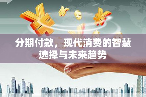 兴山分期付款，现代消费的智慧选择与未来趋势