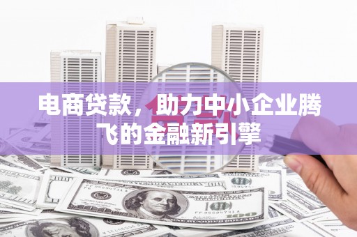 兴山电商贷款，助力中小企业腾飞的金融新引擎