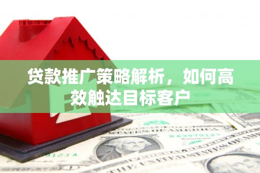 兴山贷款推广策略解析，如何高效触达目标客户