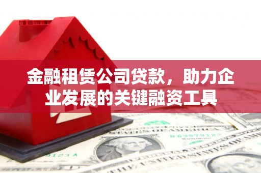 兴山金融租赁公司贷款，助力企业发展的关键融资工具