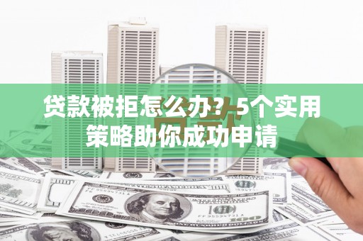 兴山贷款被拒怎么办？5个实用策略助你成功申请