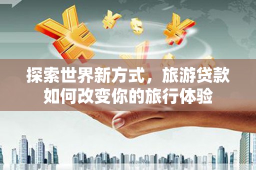 兴山探索世界新方式，旅游贷款如何改变你的旅行体验