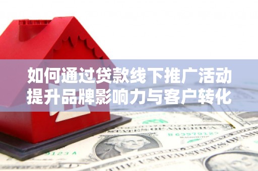 兴山如何通过贷款线下推广活动提升品牌影响力与客户转化率
