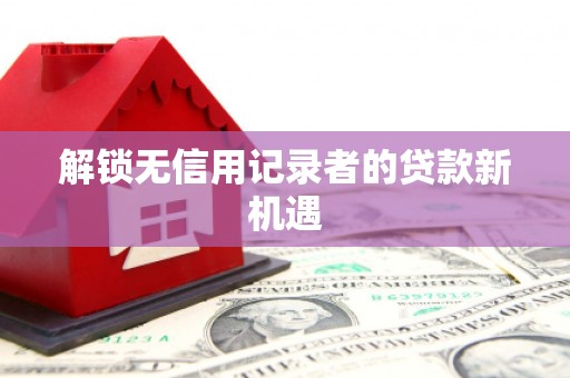 兴山解锁无信用记录者的贷款新机遇