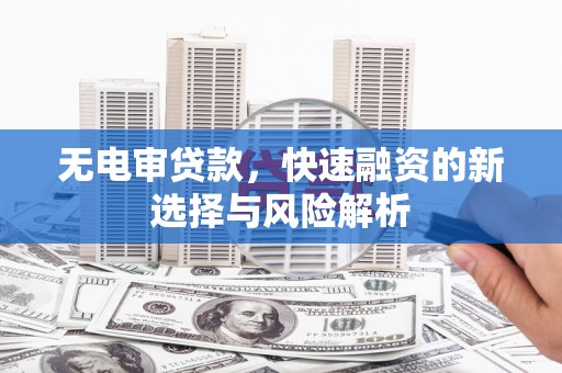 兴山无电审贷款，快速融资的新选择与风险解析