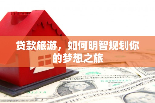 兴山贷款旅游，如何明智规划你的梦想之旅