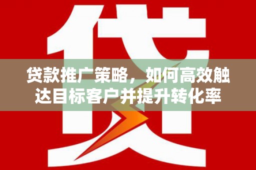 兴山贷款推广策略，如何高效触达目标客户并提升转化率