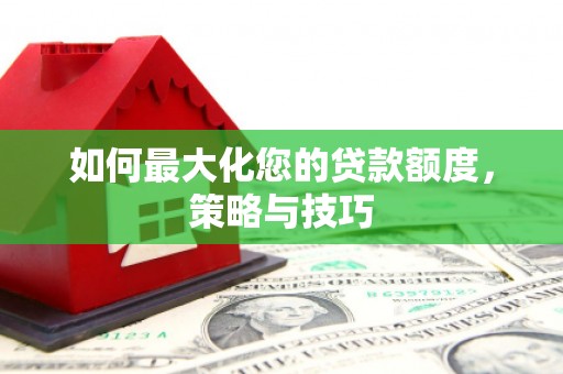 兴山如何最大化您的贷款额度，策略与技巧