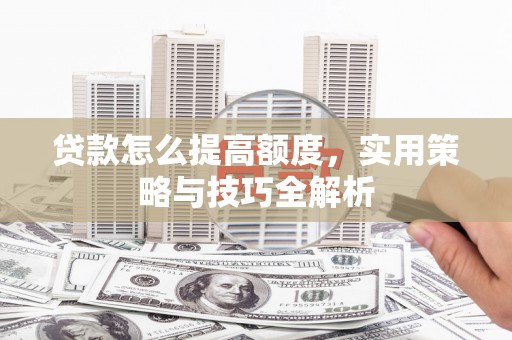 兴山贷款怎么提高额度，实用策略与技巧全解析