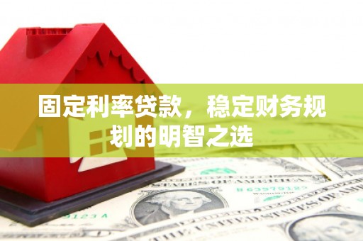 兴山固定利率贷款，稳定财务规划的明智之选