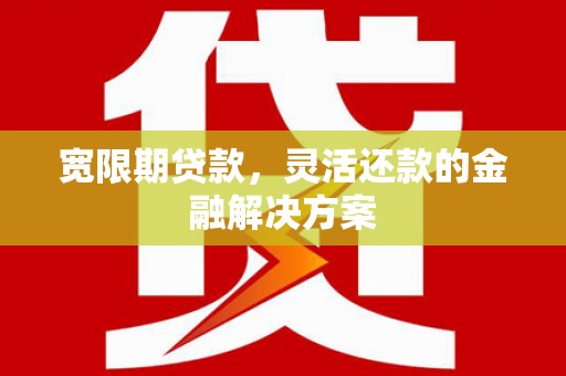 兴山宽限期贷款，灵活还款的金融解决方案