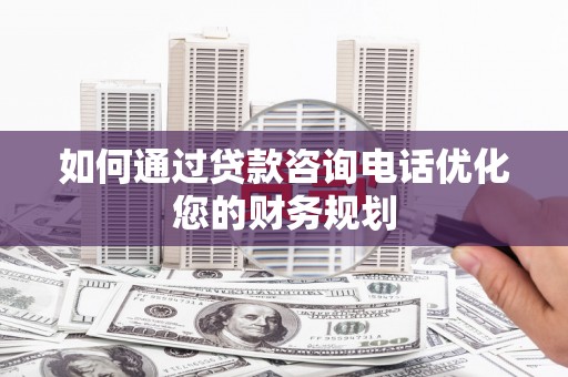 兴山如何通过贷款咨询电话优化您的财务规划