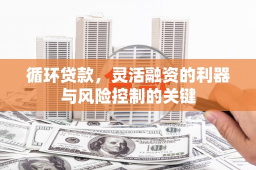 兴山循环贷款，灵活融资的利器与风险控制的关键