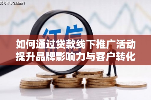 兴山如何通过贷款线下推广活动提升品牌影响力与客户转化率