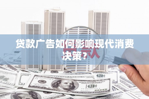 兴山贷款广告如何影响现代消费决策？