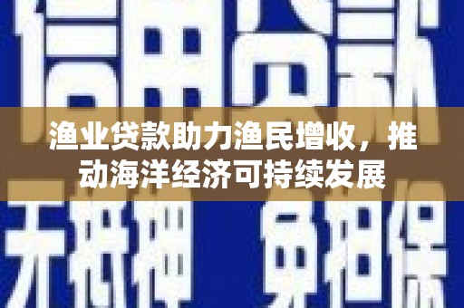 兴山渔业贷款助力渔民增收，推动海洋经济可持续发展