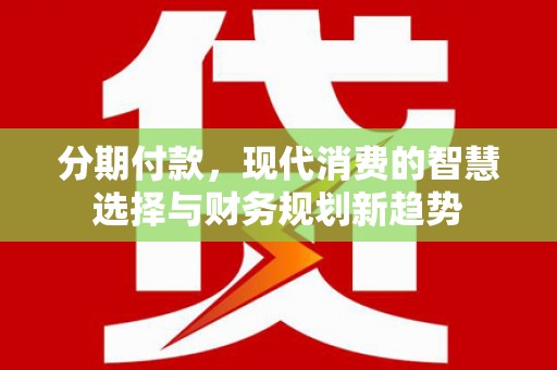 兴山分期付款，现代消费的智慧选择与财务规划新趋势