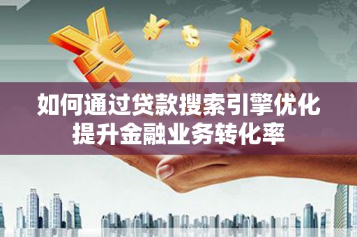兴山如何通过贷款搜索引擎优化提升金融业务转化率