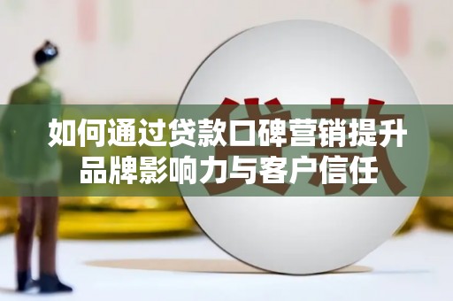 兴山如何通过贷款口碑营销提升品牌影响力与客户信任