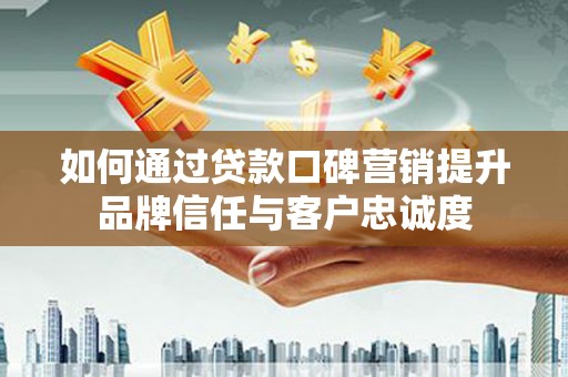 兴山如何通过贷款口碑营销提升品牌信任与客户忠诚度