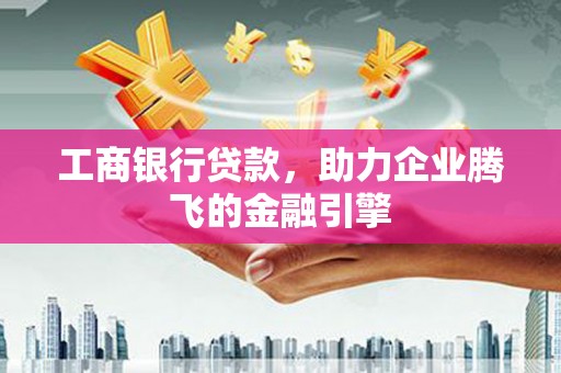 兴山工商银行贷款，助力企业腾飞的金融引擎