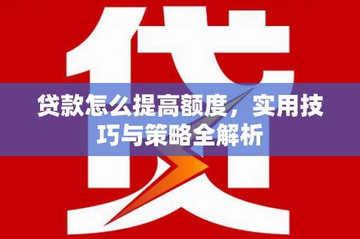 兴山贷款怎么提高额度，实用技巧与策略全解析