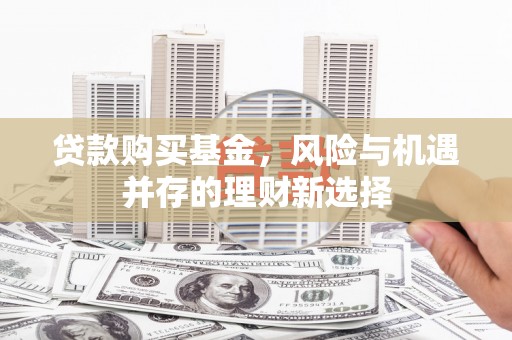 兴山贷款购买基金，风险与机遇并存的理财新选择