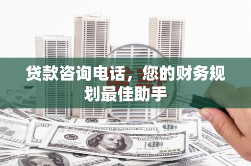 兴山贷款咨询电话，您的财务规划最佳助手