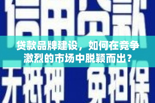 兴山贷款品牌建设，如何在竞争激烈的市场中脱颖而出？