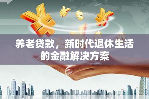 兴山养老贷款，新时代退休生活的金融解决方案