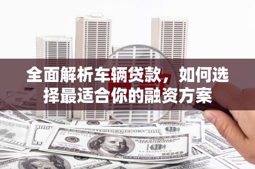 兴山全面解析车辆贷款，如何选择最适合你的融资方案