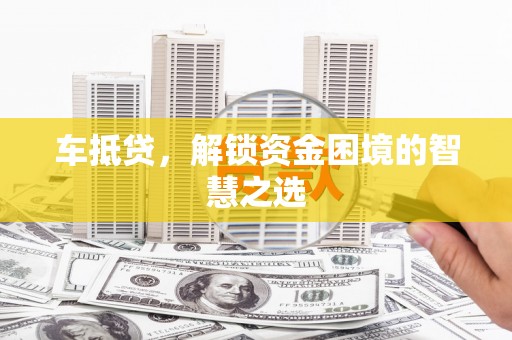兴山车抵贷，解锁资金困境的智慧之选