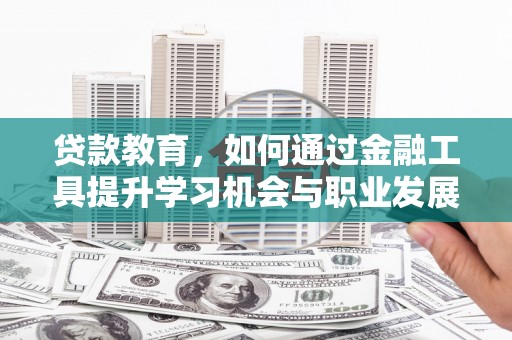兴山贷款教育，如何通过金融工具提升学习机会与职业发展