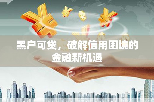兴山黑户可贷，破解信用困境的金融新机遇