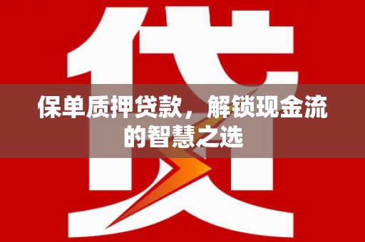 兴山保单质押贷款，解锁现金流的智慧之选