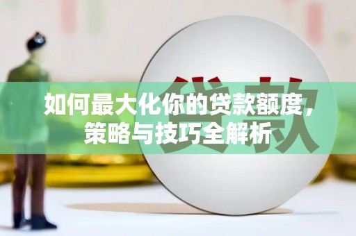 兴山如何最大化你的贷款额度，策略与技巧全解析