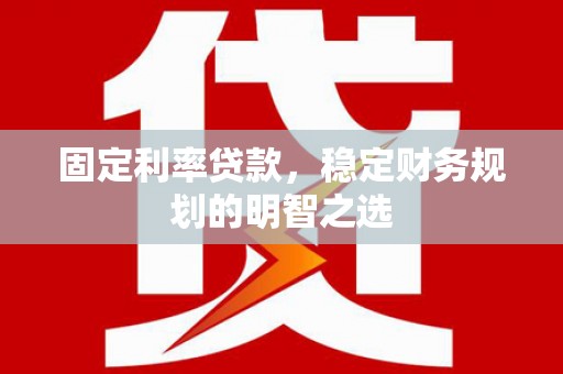 兴山固定利率贷款，稳定财务规划的明智之选
