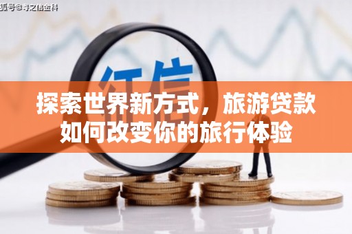 兴山探索世界新方式，旅游贷款如何改变你的旅行体验