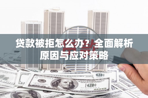 兴山贷款被拒怎么办？全面解析原因与应对策略